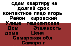сдам квартиру на долгий срок; контактное лицо игорь  › Район ­ кировский › Улица ­ ташкентская › Дом ­ 86 › Этажность дома ­ 9 › Цена ­ 15 000 - Самарская обл., Самара г. Недвижимость » Квартиры аренда   